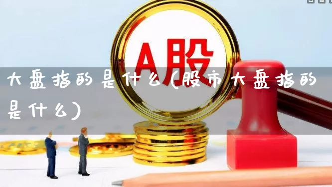 大盘指的是什么(股市大盘指的是什么)_https://www.ljyuan-tech.com_创业板_第1张