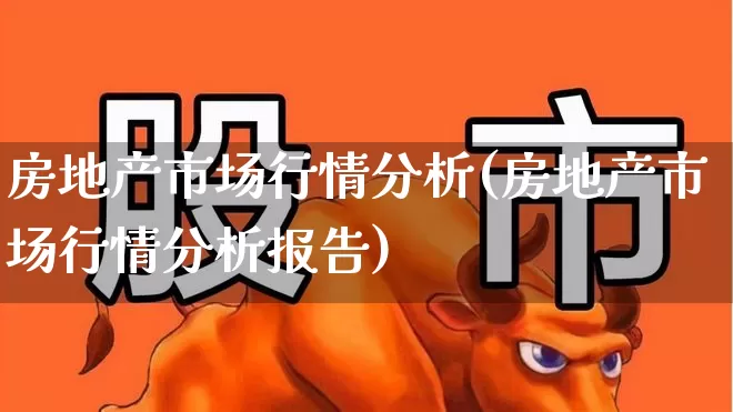 房地产市场行情分析(房地产市场行情分析报告)_https://www.ljyuan-tech.com_北交所_第1张