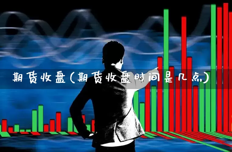 期货收盘(期货收盘时间是几点)_https://www.ljyuan-tech.com_北交所_第1张