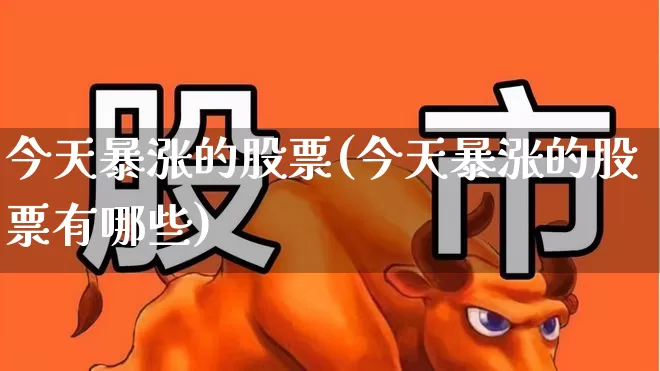 今天暴涨的股票(今天暴涨的股票有哪些)_https://www.ljyuan-tech.com_北交所_第1张