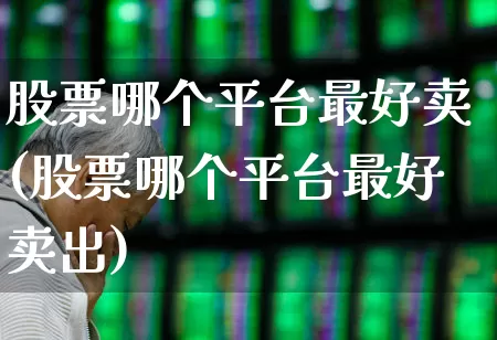 股票哪个平台最好卖(股票哪个平台最好卖出)_https://www.ljyuan-tech.com_上交所_第1张