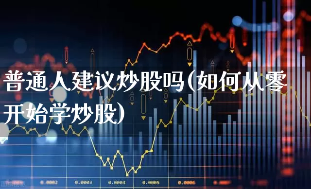 普通人建议炒股吗(如何从零开始学炒股)_https://www.ljyuan-tech.com_科创板_第1张