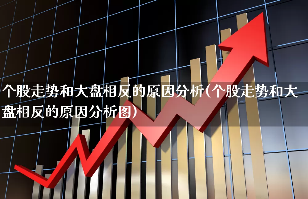 个股走势和大盘相反的原因分析(个股走势和大盘相反的原因分析图)_https://www.ljyuan-tech.com_创业板_第1张