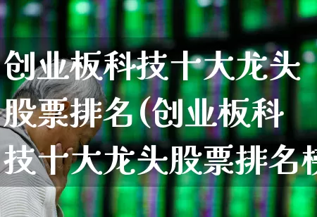 创业板科技十大龙头股票排名(创业板科技十大龙头股票排名榜)_https://www.ljyuan-tech.com_创业板_第1张