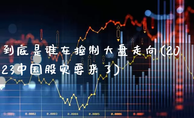 到底是谁在控制大盘走向(2023中国股灾要来了)_https://www.ljyuan-tech.com_深交所_第1张