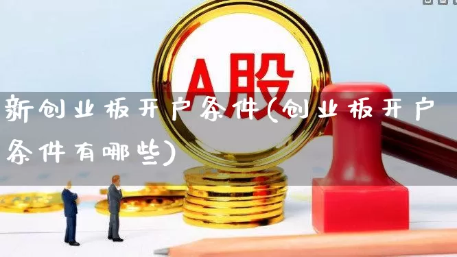 新创业板开户条件(创业板开户条件有哪些)_https://www.ljyuan-tech.com_深交所_第1张