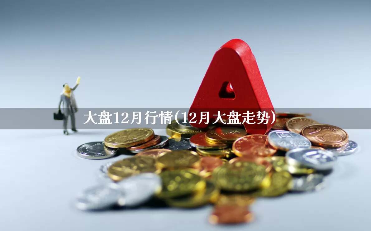 大盘12月行情(12月大盘走势)_https://www.ljyuan-tech.com_科创板_第1张