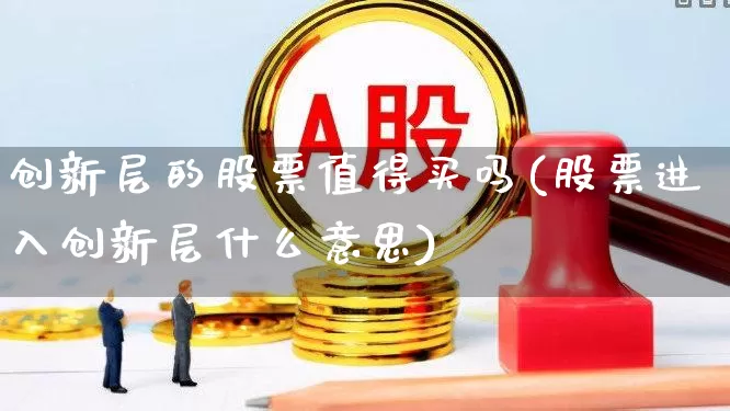 创新层的股票值得买吗(股票进入创新层什么意思)_https://www.ljyuan-tech.com_创业板_第1张