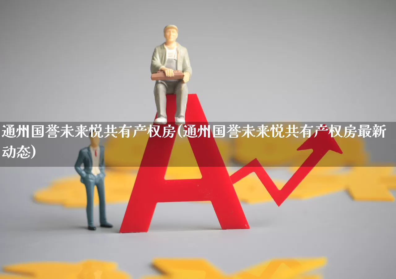 通州国誉未来悦共有产权房(通州国誉未来悦共有产权房最新动态)_https://www.ljyuan-tech.com_科创板_第1张
