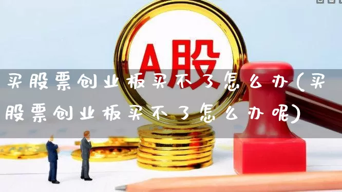 买股票创业板买不了怎么办(买股票创业板买不了怎么办呢)_https://www.ljyuan-tech.com_科创板_第1张