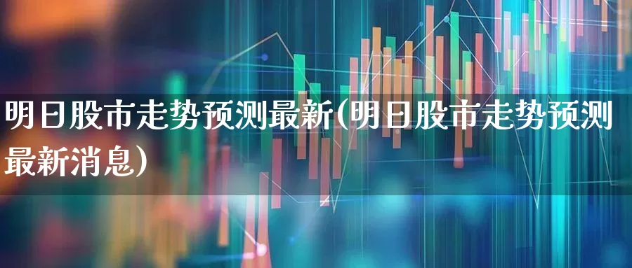 明日股市走势预测最新(明日股市走势预测最新消息)_https://www.ljyuan-tech.com_科创板_第1张
