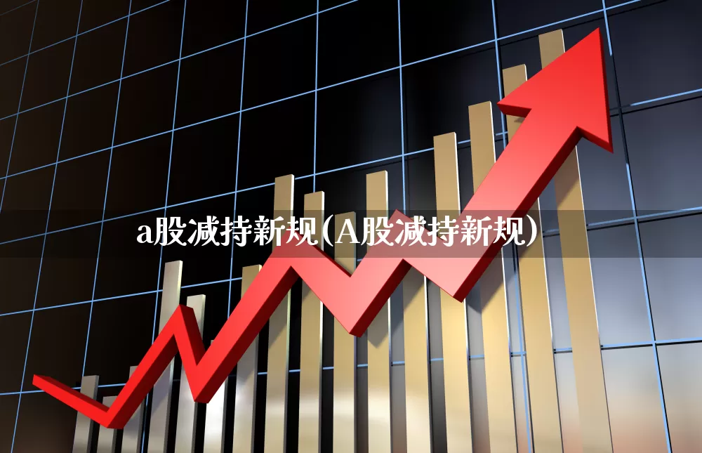 a股减持新规(A股减持新规)_https://www.ljyuan-tech.com_科创板_第1张