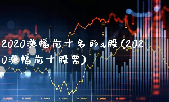 2020涨幅前十名的a股(2020涨幅前十股票)_https://www.ljyuan-tech.com_深交所_第1张