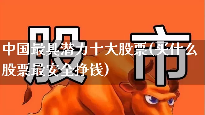 中国最具潜力十大股票(买什么股票最安全挣钱)_https://www.ljyuan-tech.com_科创板_第1张