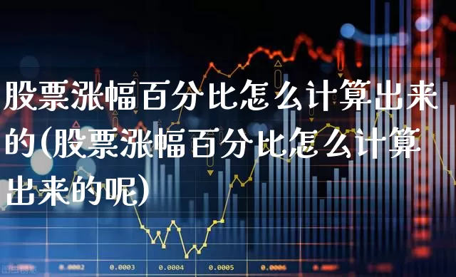股票涨幅百分比怎么计算出来的(股票涨幅百分比怎么计算出来的呢)_https://www.ljyuan-tech.com_北交所_第1张