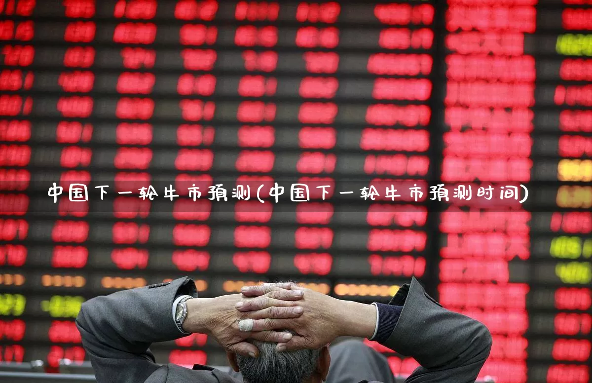 中国下一轮牛市预测(中国下一轮牛市预测时间)_https://www.ljyuan-tech.com_科创板_第1张