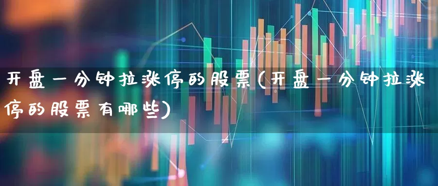 开盘一分钟拉涨停的股票(开盘一分钟拉涨停的股票有哪些)_https://www.ljyuan-tech.com_创业板_第1张
