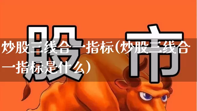 炒股三线合一指标(炒股三线合一指标是什么)_https://www.ljyuan-tech.com_上交所_第1张