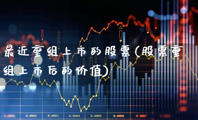 最近重组上市的股票(股票重组上市后的价值)_https://www.ljyuan-tech.com_科创板_第1张