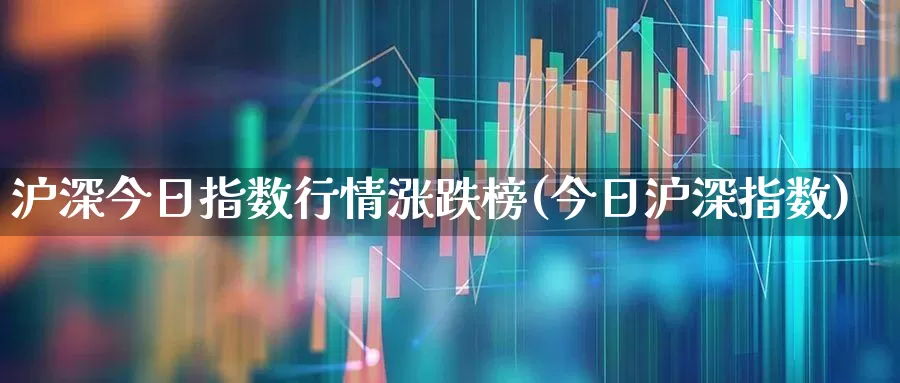 沪深今日指数行情涨跌榜(今日沪深指数)_https://www.ljyuan-tech.com_科创板_第1张