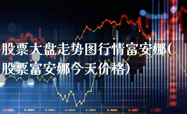 股票大盘走势图行情富安娜(股票富安娜今天价格)_https://www.ljyuan-tech.com_科创板_第1张