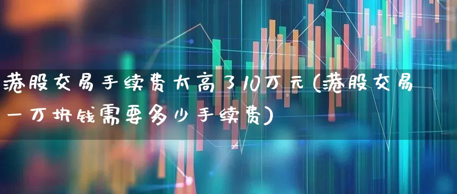 港股交易手续费太高了10万元(港股交易一万块钱需要多少手续费)_https://www.ljyuan-tech.com_创业板_第1张
