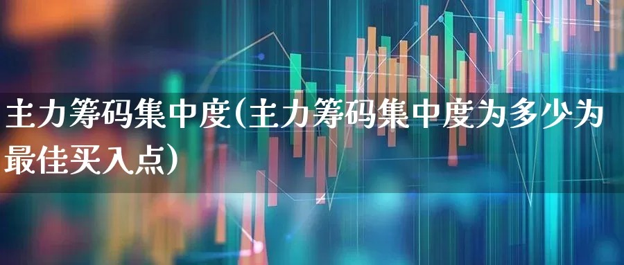 主力筹码集中度(主力筹码集中度为多少为最佳买入点)_https://www.ljyuan-tech.com_上交所_第1张