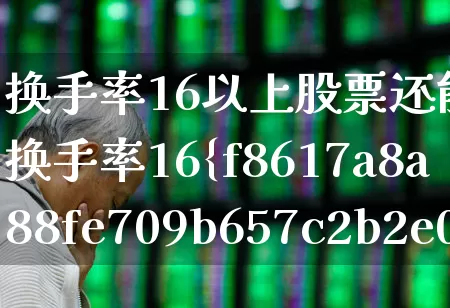 换手率16以上股票还能涨吗(换手率16%)_https://www.ljyuan-tech.com_北交所_第1张