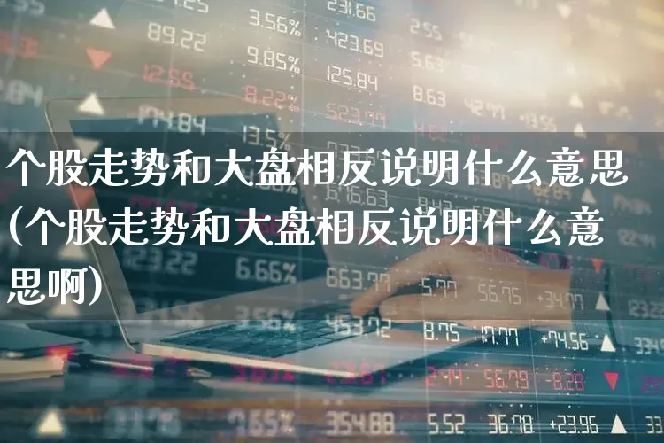 个股走势和大盘相反说明什么意思(个股走势和大盘相反说明什么意思啊)_https://www.ljyuan-tech.com_深交所_第1张