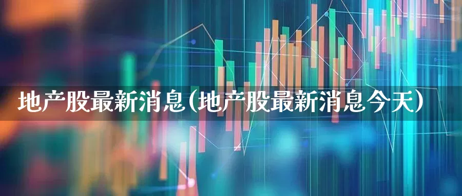 地产股最新消息(地产股最新消息今天)_https://www.ljyuan-tech.com_创业板_第1张