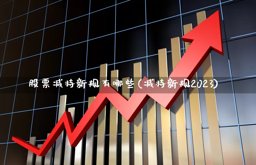 股票减持新规有哪些(减持新规2023)_https://www.ljyuan-tech.com_创业板_第1张