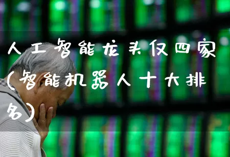 人工智能龙头仅四家(智能机器人十大排名)_https://www.ljyuan-tech.com_深交所_第1张
