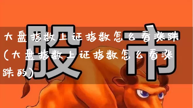 大盘指数上证指数怎么看涨跌(大盘指数上证指数怎么看涨跌的)_https://www.ljyuan-tech.com_上交所_第1张