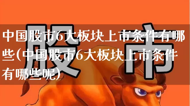 中国股市6大板块上市条件有哪些(中国股市6大板块上市条件有哪些呢)_https://www.ljyuan-tech.com_创业板_第1张
