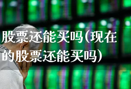 股票还能买吗(现在的股票还能买吗)_https://www.ljyuan-tech.com_上交所_第1张