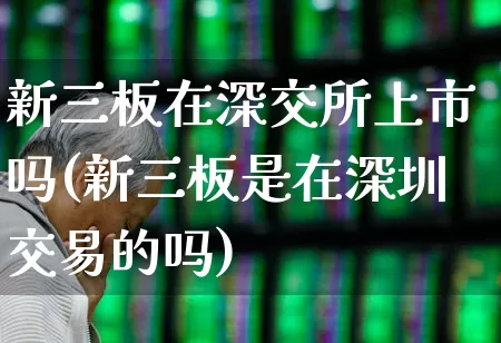新三板在深交所上市吗(新三板是在深圳交易的吗)_https://www.ljyuan-tech.com_上交所_第1张