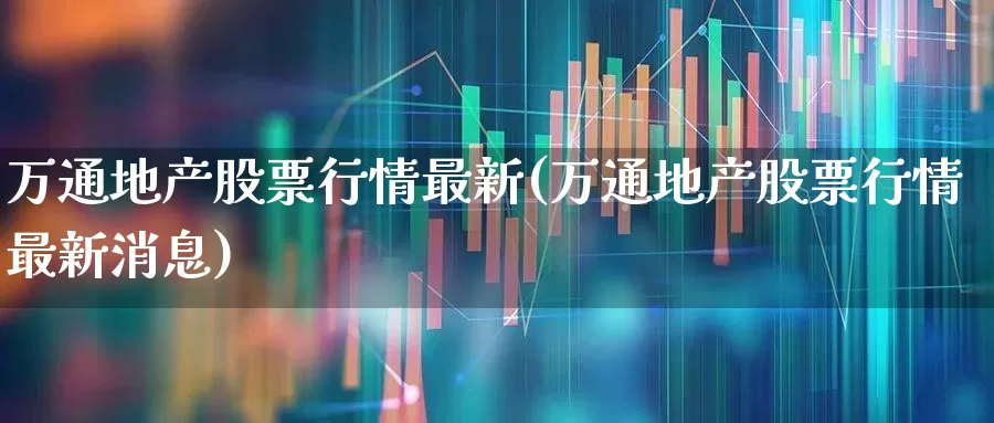 万通地产股票行情最新(万通地产股票行情最新消息)_https://www.ljyuan-tech.com_上交所_第1张