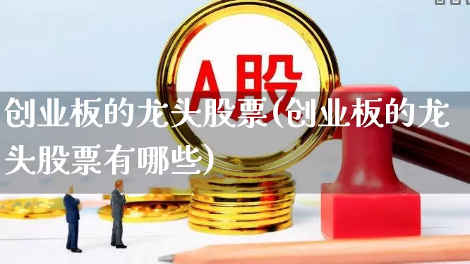 创业板的龙头股票(创业板的龙头股票有哪些)_https://www.ljyuan-tech.com_科创板_第1张