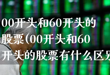 00开头和60开头的股票(00开头和60开头的股票有什么区别)_https://www.ljyuan-tech.com_创业板_第1张