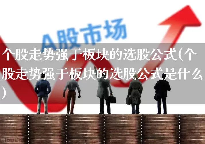 个股走势强于板块的选股公式(个股走势强于板块的选股公式是什么)_https://www.ljyuan-tech.com_深交所_第1张