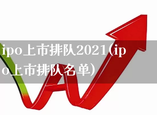 ipo上市排队2021(ipo上市排队名单)_https://www.ljyuan-tech.com_北交所_第1张