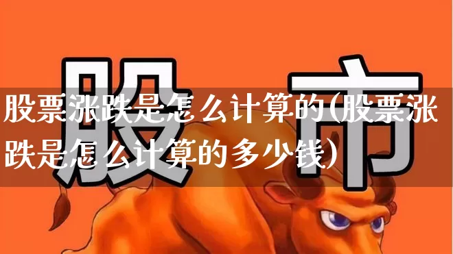 股票涨跌是怎么计算的(股票涨跌是怎么计算的多少钱)_https://www.ljyuan-tech.com_北交所_第1张