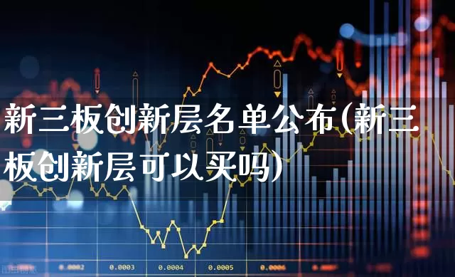 新三板创新层名单公布(新三板创新层可以买吗)_https://www.ljyuan-tech.com_深交所_第1张