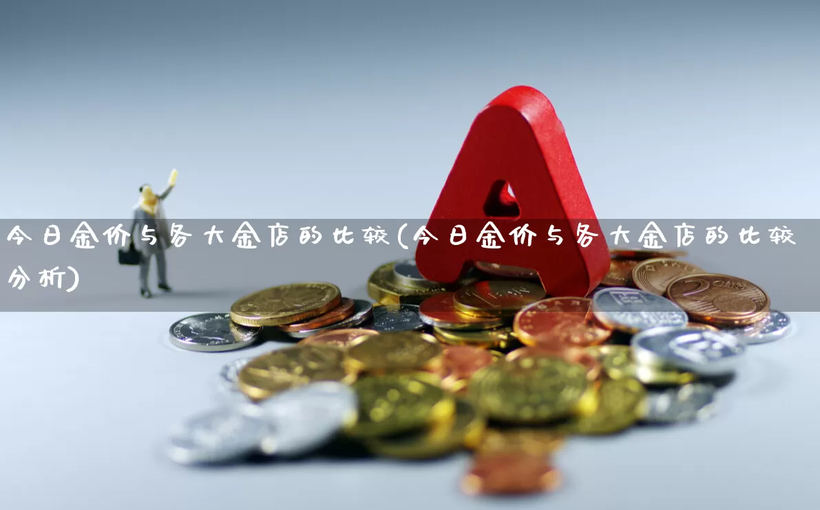 今日金价与各大金店的比较(今日金价与各大金店的比较分析)_https://www.ljyuan-tech.com_创业板_第1张