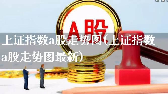 上证指数a股走势图(上证指数a股走势图最新)_https://www.ljyuan-tech.com_深交所_第1张