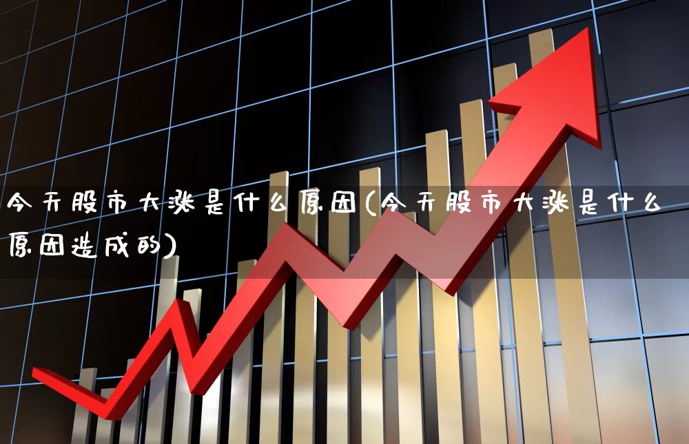 今天股市大涨是什么原因(今天股市大涨是什么原因造成的)_https://www.ljyuan-tech.com_深交所_第1张