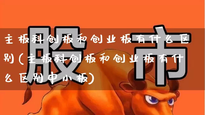 主板科创板和创业板有什么区别(主板科创板和创业板有什么区别中小板)_https://www.ljyuan-tech.com_科创板_第1张