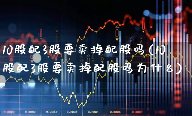 10股配3股要卖掉配股吗(10股配3股要卖掉配股吗为什么)_https://www.ljyuan-tech.com_深交所_第1张