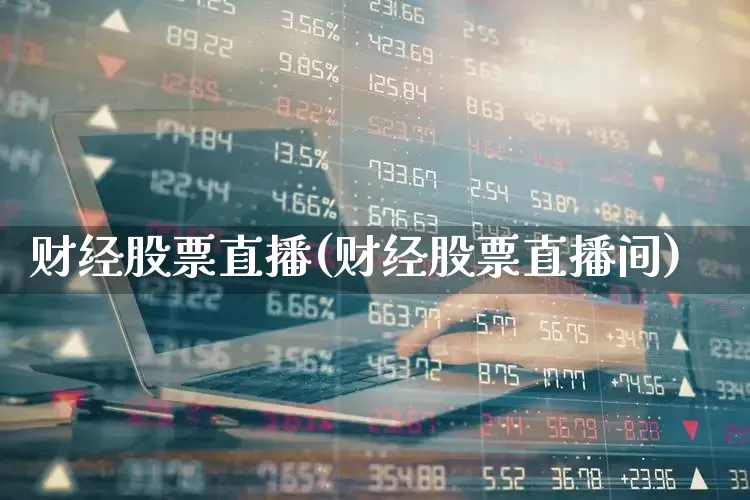财经股票直播(财经股票直播间)_https://www.ljyuan-tech.com_北交所_第1张