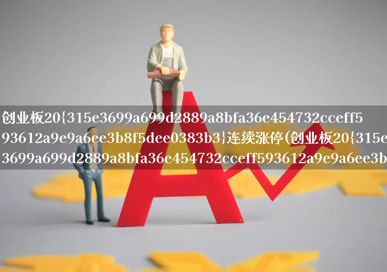 创业板20%连续涨停(创业板20%连续涨停的股票)_https://www.ljyuan-tech.com_科创板_第1张